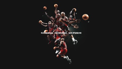 哈哈娱乐_马尔康临别告白，2022爆发有秘诀，追梦C罗征服沙特