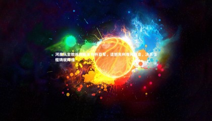 哈哈体育app|河南队主教练回应足协杯亚军，遗憾失利难掩自豪，决赛征程铸就辉煌