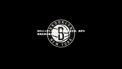 哈哈体育：场均12.6分1.8抢断0.9盖帽！活塞主帅，奥萨尔是我执教过最全面防守者