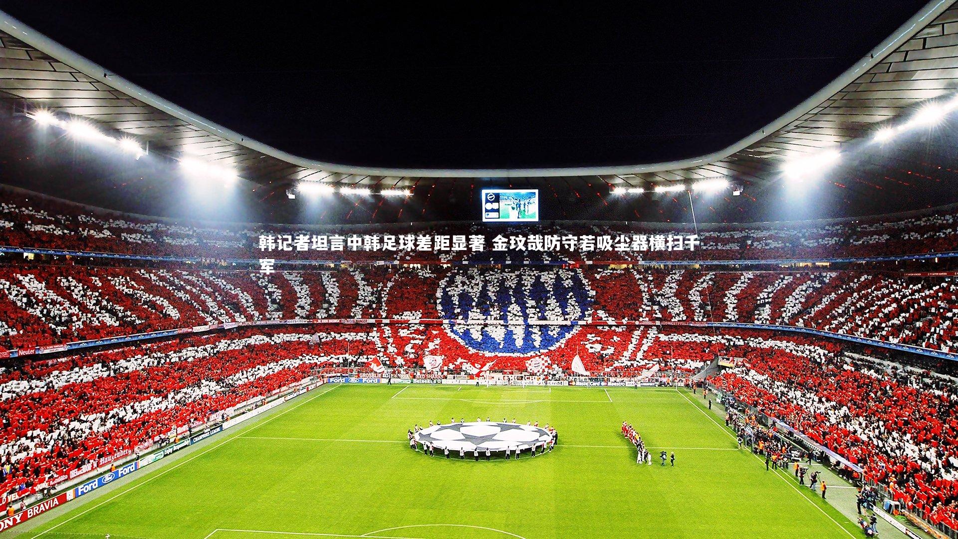 韩记者坦言中韩足球差距显著 金玟哉防守若吸尘器横扫千军