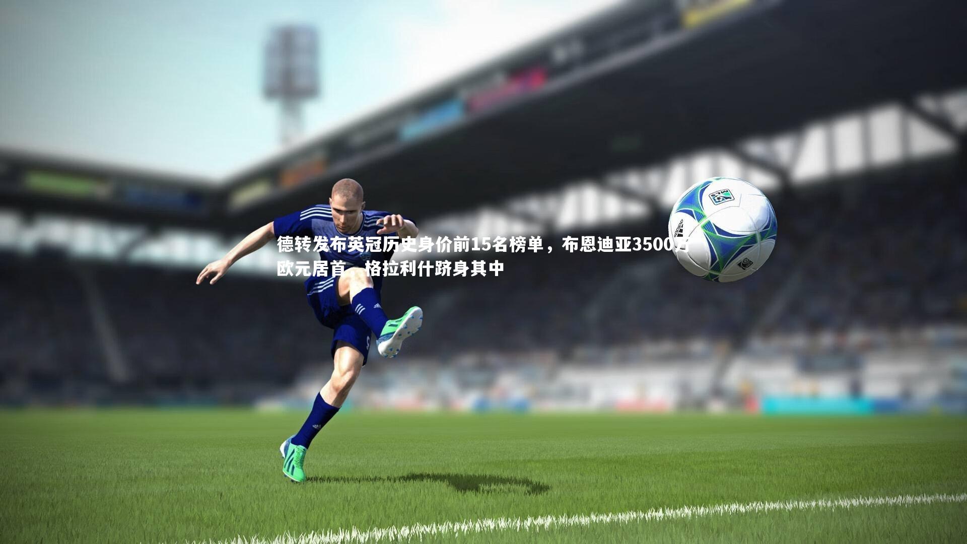 德转发布英冠历史身价前15名榜单，布恩迪亚3500万欧元居首，格拉利什跻身其中