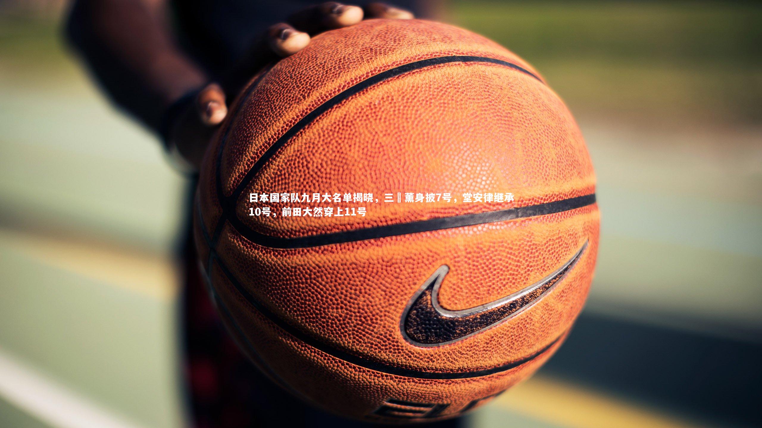日本国家队九月大名单揭晓，三笘薰身披7号，堂安律继承10号，前田大然穿上11号