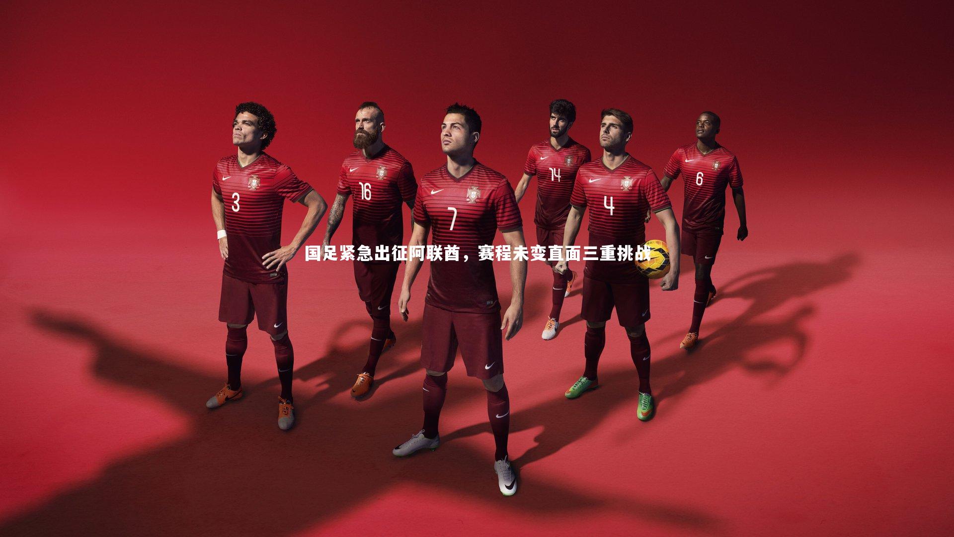 国足紧急出征阿联酋，赛程未变直面三重挑战