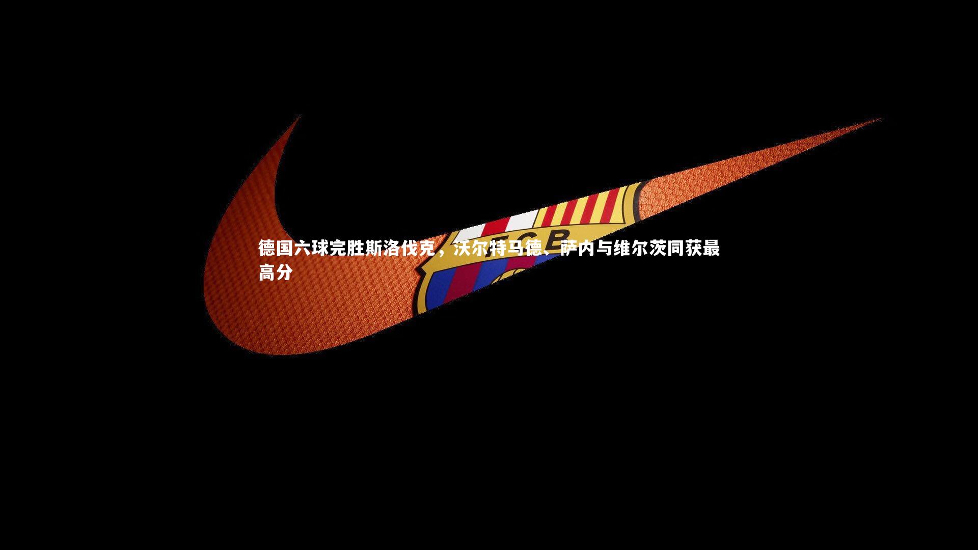 德国六球完胜斯洛伐克，沃尔特马德、萨内与维尔茨同获最高分